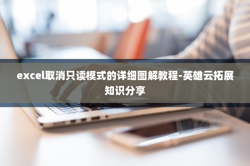 excel取消只读模式的详细图解教程-英雄云拓展知识分享