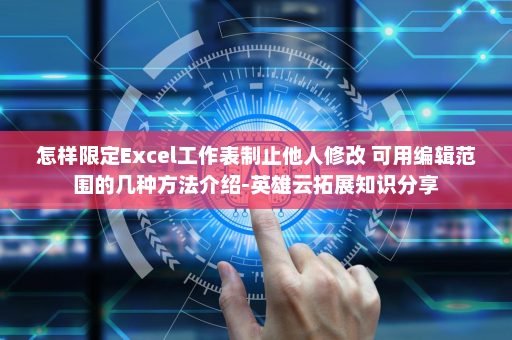 怎样限定Excel工作表制止他人修改 可用编辑范围的几种方法介绍-英雄云拓展知识分享