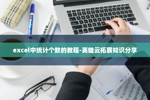 excel中统计个数的教程-英雄云拓展知识分享