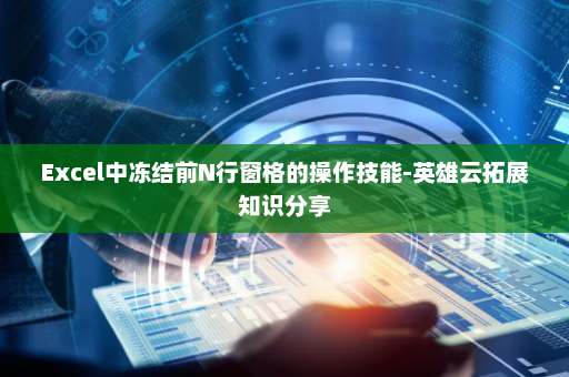 Excel中冻结前N行窗格的操作技能-英雄云拓展知识分享