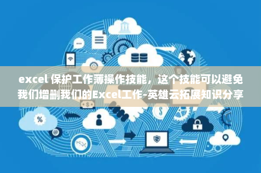 excel 保护工作薄操作技能，这个技能可以避免我们增删我们的Excel工作-英雄云拓展知识分享