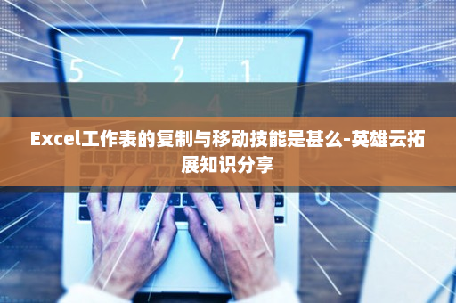 Excel工作表的复制与移动技能是甚么-英雄云拓展知识分享