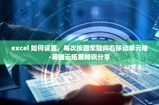 excel 如何设置，每次按回车键向右移动单元格-英雄云拓展知识分享
