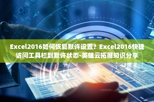 Excel2016如何恢复默许设置？Excel2016快捷访问工具栏到默许状态-英雄云拓展知识分享