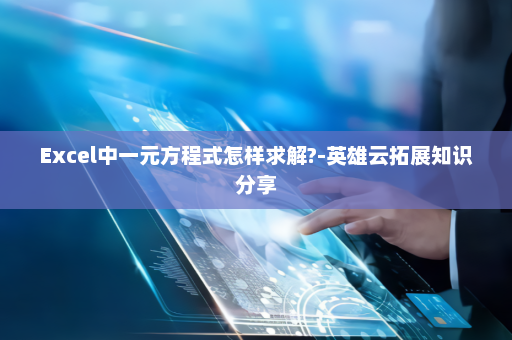 Excel中一元方程式怎样求解?-英雄云拓展知识分享