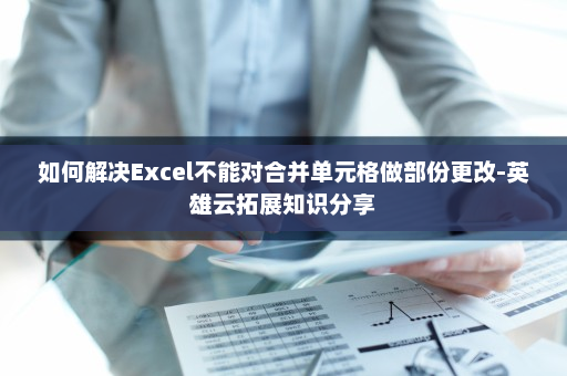 如何解决Excel不能对合并单元格做部份更改-英雄云拓展知识分享