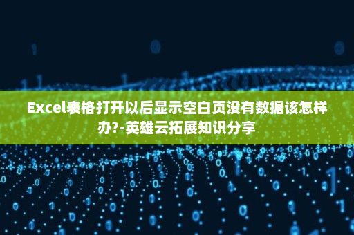 Excel表格打开以后显示空白页没有数据该怎样办?-英雄云拓展知识分享