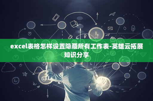 excel表格怎样设置隐藏所有工作表-英雄云拓展知识分享
