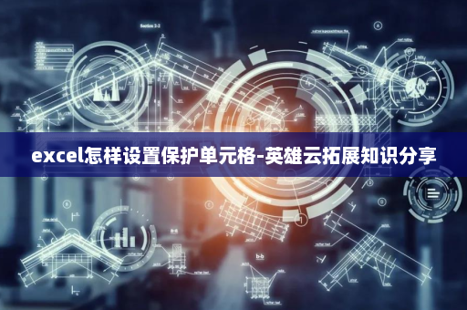 excel怎样设置保护单元格-英雄云拓展知识分享
