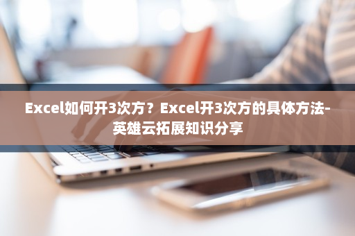 Excel如何开3次方？Excel开3次方的具体方法-英雄云拓展知识分享
