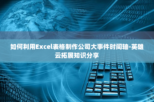 如何利用Excel表格制作公司大事件时间轴-英雄云拓展知识分享