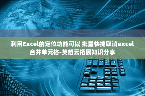 利用Excel的定位功能可以 批量快捷取消excel合并单元格-英雄云拓展知识分享