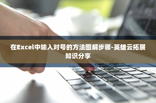 在Excel中输入对号的方法图解步骤-英雄云拓展知识分享