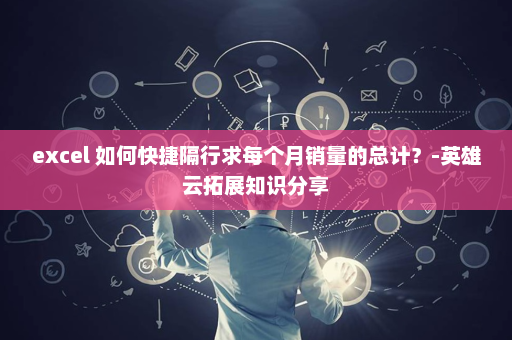 excel 如何快捷隔行求每个月销量的总计？-英雄云拓展知识分享