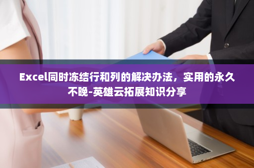 Excel同时冻结行和列的解决办法，实用的永久不晚-英雄云拓展知识分享