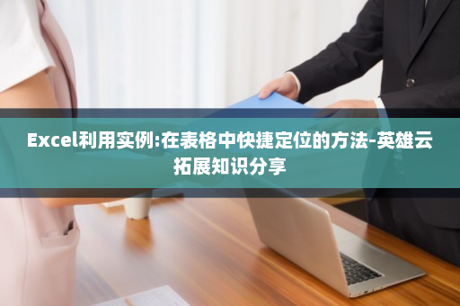 Excel利用实例:在表格中快捷定位的方法-英雄云拓展知识分享
