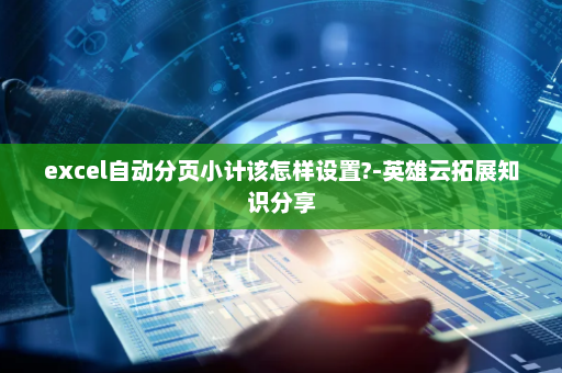 excel自动分页小计该怎样设置?-英雄云拓展知识分享
