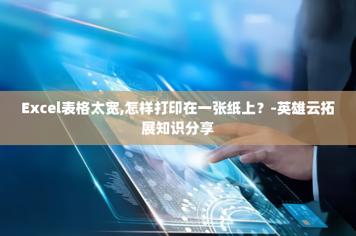 Excel表格太宽,怎样打印在一张纸上？-英雄云拓展知识分享