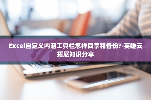 Excel自定义内涵工具栏怎样同享和备份?-英雄云拓展知识分享