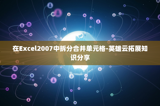 在Excel2007中拆分合并单元格-英雄云拓展知识分享