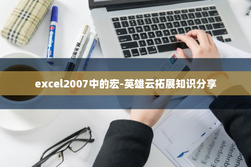 excel2007中的宏-英雄云拓展知识分享