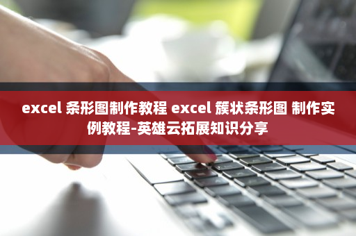 excel 条形图制作教程 excel 簇状条形图 制作实例教程-英雄云拓展知识分享