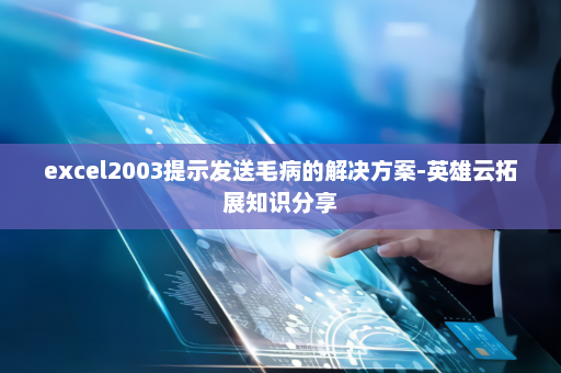 excel2003提示发送毛病的解决方案-英雄云拓展知识分享
