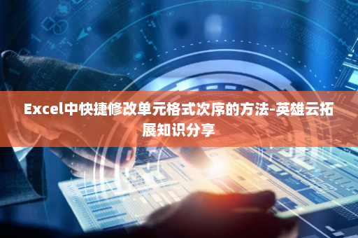 Excel中快捷修改单元格式次序的方法-英雄云拓展知识分享