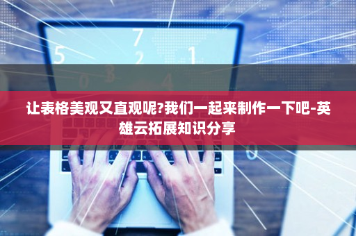 让表格美观又直观呢?我们一起来制作一下吧-英雄云拓展知识分享