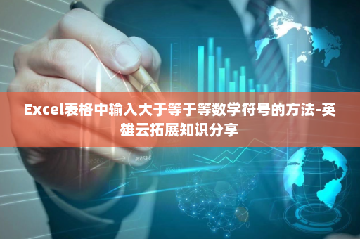 Excel表格中输入大于等于等数学符号的方法-英雄云拓展知识分享