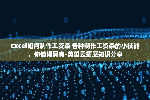 Excel如何制作工资条 各种制作工资条的小技能，你值得具有-英雄云拓展知识分享