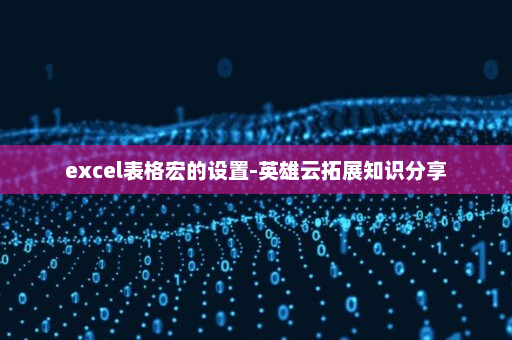 excel表格宏的设置-英雄云拓展知识分享
