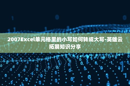 2007Excel单元格里的小写如何转成大写-英雄云拓展知识分享