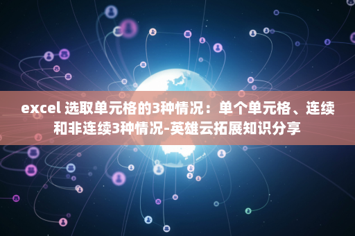 excel 选取单元格的3种情况：单个单元格、连续和非连续3种情况-英雄云拓展知识分享