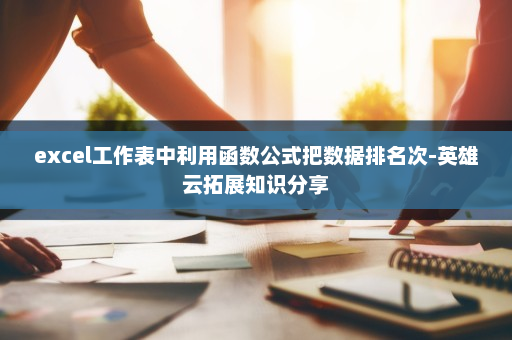 excel工作表中利用函数公式把数据排名次-英雄云拓展知识分享