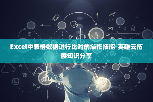 Excel中表格数据进行比对的操作技能-英雄云拓展知识分享