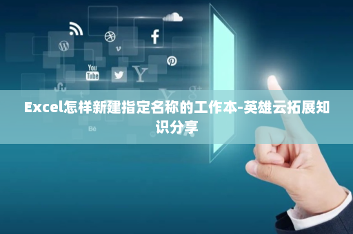 Excel怎样新建指定名称的工作本-英雄云拓展知识分享