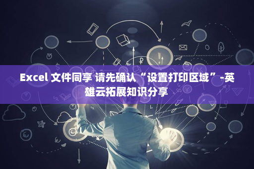 Excel 文件同享 请先确认“设置打印区域”-英雄云拓展知识分享