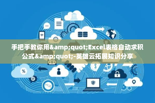 手把手教你用&quot;Excel表格自动求积公式&quot;-英雄云拓展知识分享