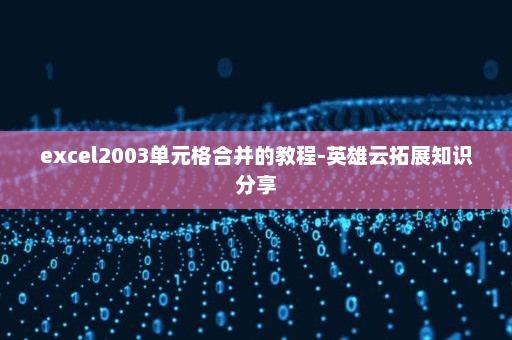 excel2003单元格合并的教程-英雄云拓展知识分享