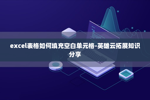 excel表格如何填充空白单元格-英雄云拓展知识分享