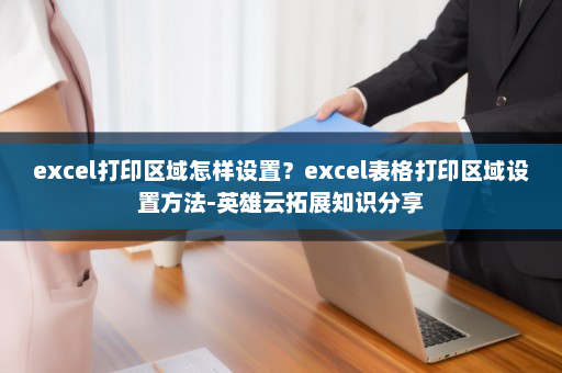 excel打印区域怎样设置？excel表格打印区域设置方法-英雄云拓展知识分享