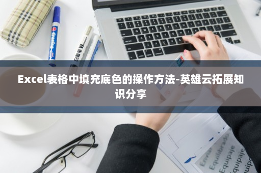 Excel表格中填充底色的操作方法-英雄云拓展知识分享