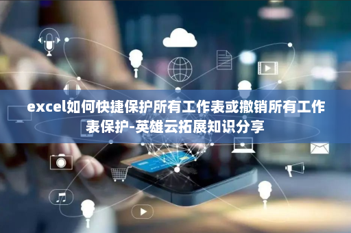 excel如何快捷保护所有工作表或撤销所有工作表保护-英雄云拓展知识分享