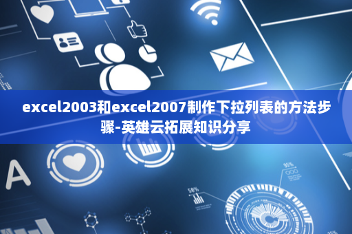 excel2003和excel2007制作下拉列表的方法步骤-英雄云拓展知识分享