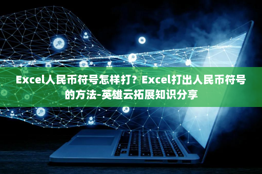 Excel人民币符号怎样打？Excel打出人民币符号的方法-英雄云拓展知识分享