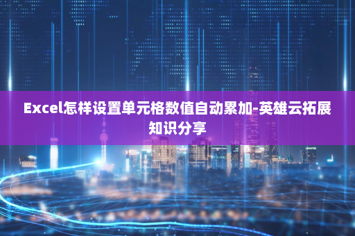 Excel怎样设置单元格数值自动累加-英雄云拓展知识分享