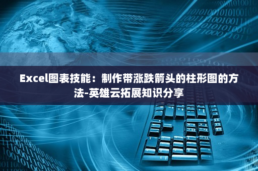 Excel图表技能：制作带涨跌箭头的柱形图的方法-英雄云拓展知识分享