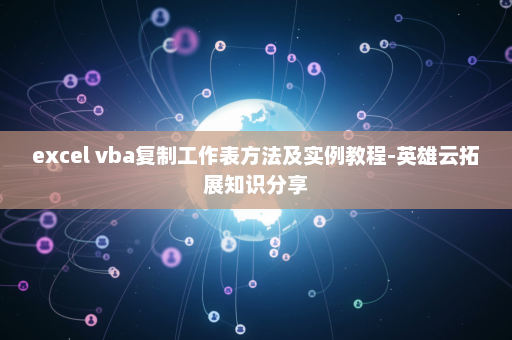 excel vba复制工作表方法及实例教程-英雄云拓展知识分享