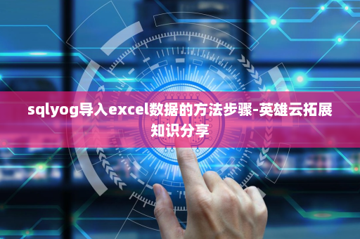 sqlyog导入excel数据的方法步骤-英雄云拓展知识分享